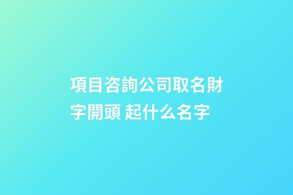 項目咨詢公司取名財字開頭 起什么名字-第1張-公司起名-玄機派